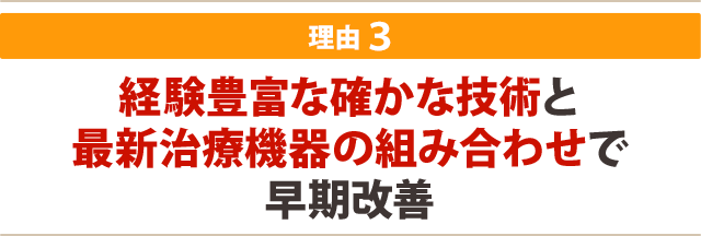 ★その3:経験豊富な確かな技術と最新治療機器の組み合わせで早期改善