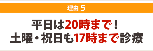 ★その5:平日は20時まで!土曜・祝日も17時まで診療
